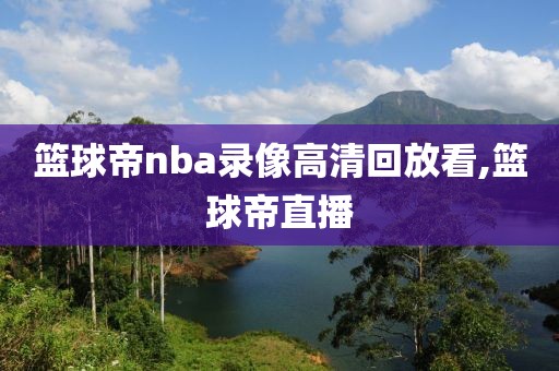 篮球帝nba录像高清回放看,篮球帝直播