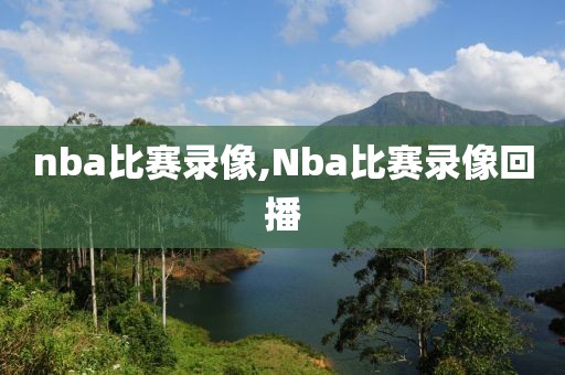 nba比赛录像,Nba比赛录像回播