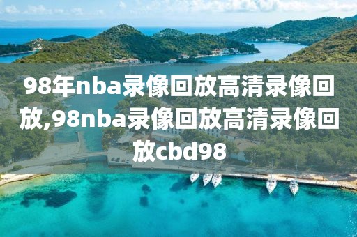 98年nba录像回放高清录像回放,98nba录像回放高清录像回放cbd98