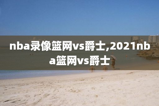 nba录像篮网vs爵士,2021nba篮网vs爵士