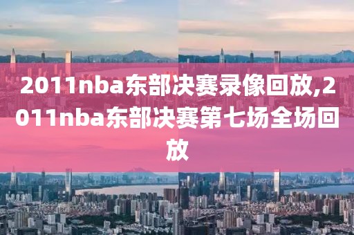 2011nba东部决赛录像回放,2011nba东部决赛第七场全场回放