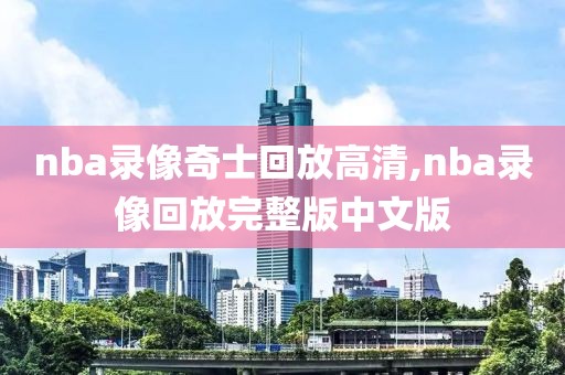 nba录像奇士回放高清,nba录像回放完整版中文版