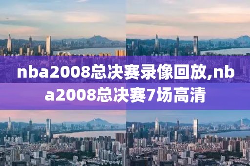 nba2008总决赛录像回放,nba2008总决赛7场高清