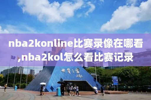 nba2konline比赛录像在哪看,nba2kol怎么看比赛记录