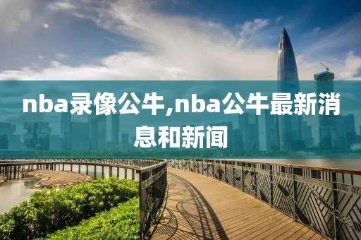 nba录像公牛,nba公牛最新消息和新闻