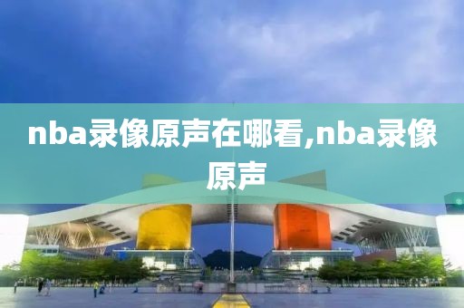 nba录像原声在哪看,nba录像 原声