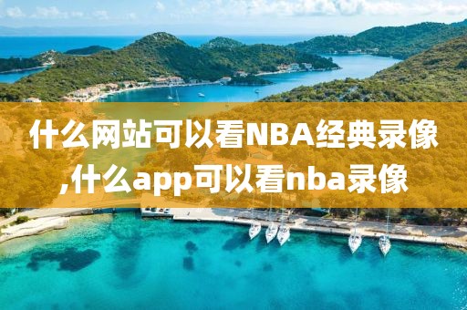 什么网站可以看NBA经典录像,什么app可以看nba录像