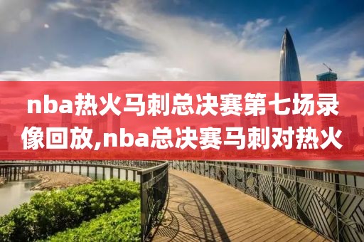 nba热火马刺总决赛第七场录像回放,nba总决赛马刺对热火