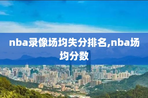 nba录像场均失分排名,nba场均分数