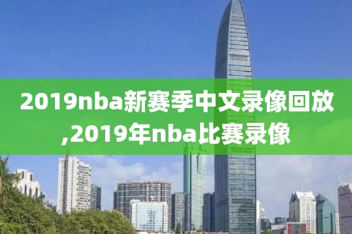 2019nba新赛季中文录像回放,2019年nba比赛录像