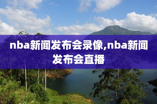 nba新闻发布会录像,nba新闻发布会直播