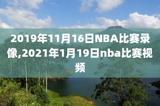 2019年11月16日NBA比赛录像,2021年1月19日nba比赛视频