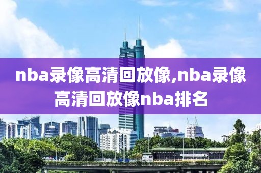 nba录像高清回放像,nba录像高清回放像nba排名