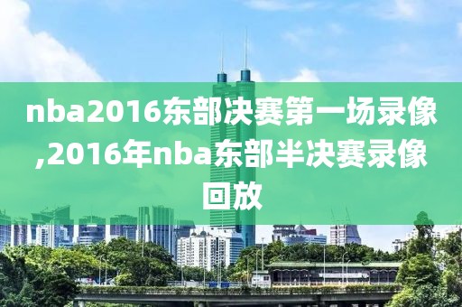 nba2016东部决赛第一场录像,2016年nba东部半决赛录像回放