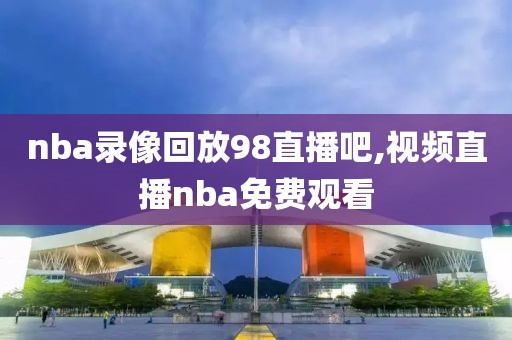 nba录像回放98直播吧,视频直播nba免费观看