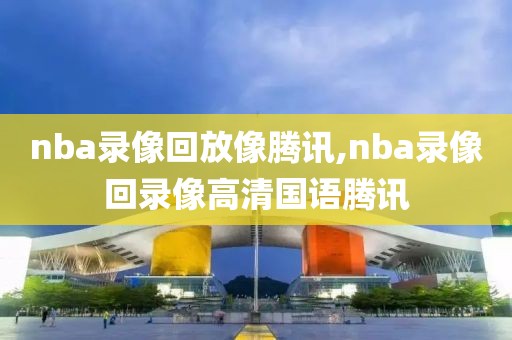 nba录像回放像腾讯,nba录像回录像高清国语腾讯