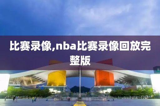 比赛录像,nba比赛录像回放完整版