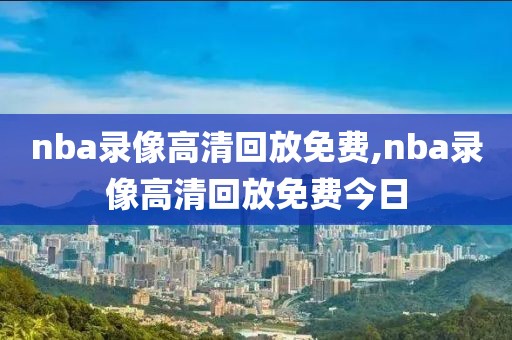 nba录像高清回放免费,nba录像高清回放免费今日