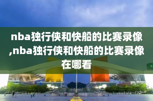 nba独行侠和快船的比赛录像,nba独行侠和快船的比赛录像在哪看