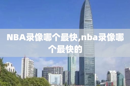 NBA录像哪个最快,nba录像哪个最快的