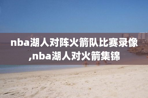 nba湖人对阵火箭队比赛录像,nba湖人对火箭集锦