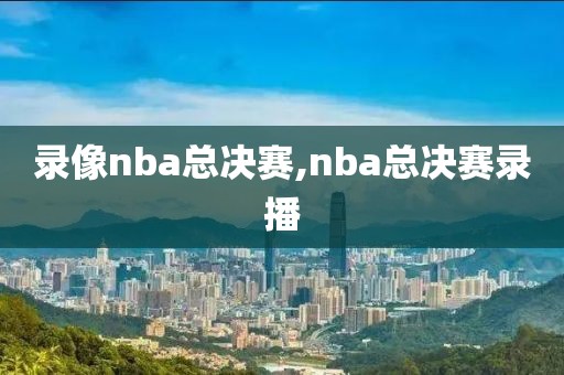 录像nba总决赛,nba总决赛录播