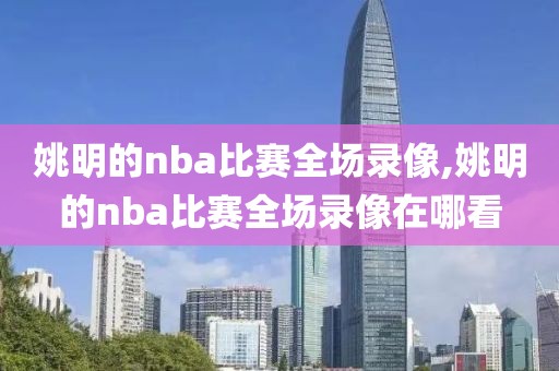 姚明的nba比赛全场录像,姚明的nba比赛全场录像在哪看