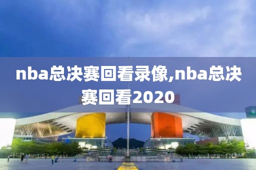 nba总决赛回看录像,nba总决赛回看2020