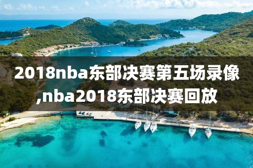 2018nba东部决赛第五场录像,nba2018东部决赛回放