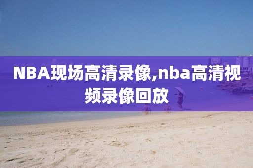 NBA现场高清录像,nba高清视频录像回放