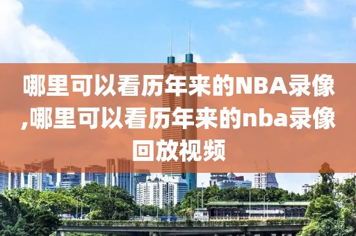 哪里可以看历年来的NBA录像,哪里可以看历年来的nba录像回放视频