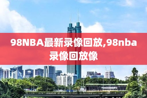 98NBA最新录像回放,98nba录像回放像