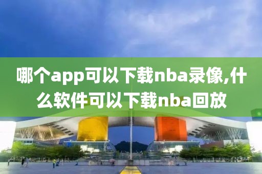 哪个app可以下载nba录像,什么软件可以下载nba回放