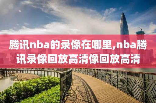 腾讯nba的录像在哪里,nba腾讯录像回放高清像回放高清