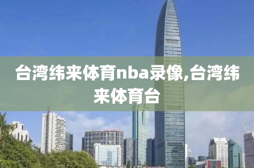 台湾纬来体育nba录像,台湾纬来体育台