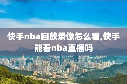 快手nba回放录像怎么看,快手能看nba直播吗