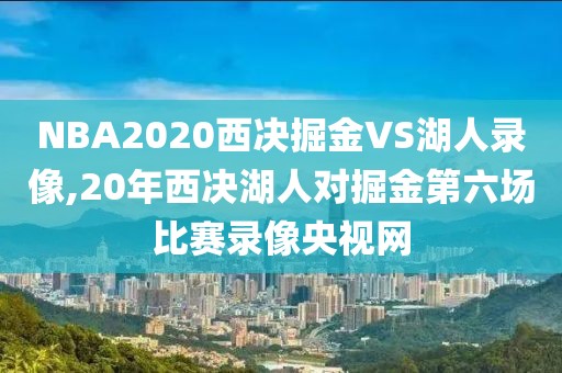 NBA2020西决掘金VS湖人录像,20年西决湖人对掘金第六场比赛录像央视网