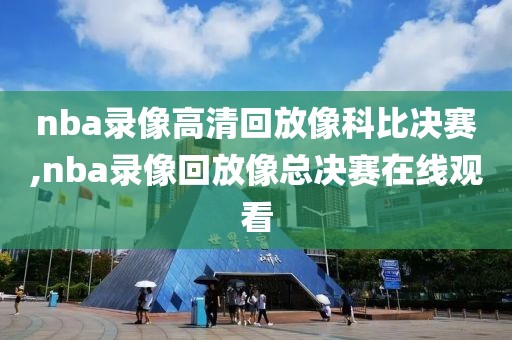 nba录像高清回放像科比决赛,nba录像回放像总决赛在线观看