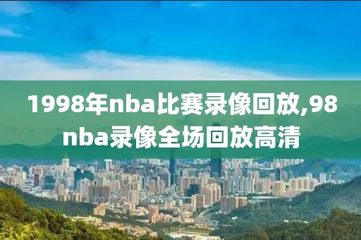 1998年nba比赛录像回放,98nba录像全场回放高清