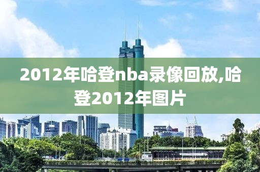 2012年哈登nba录像回放,哈登2012年图片