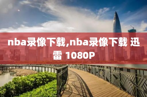 nba录像下载,nba录像下载 迅雷 1080P