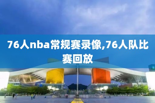 76人nba常规赛录像,76人队比赛回放