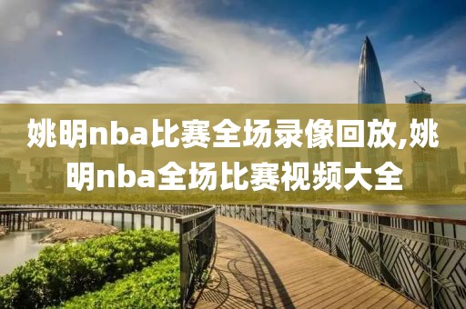 姚明nba比赛全场录像回放,姚明nba全场比赛视频大全