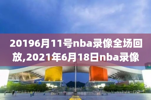 20196月11号nba录像全场回放,2021年6月18日nba录像