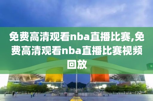 免费高清观看nba直播比赛,免费高清观看nba直播比赛视频回放