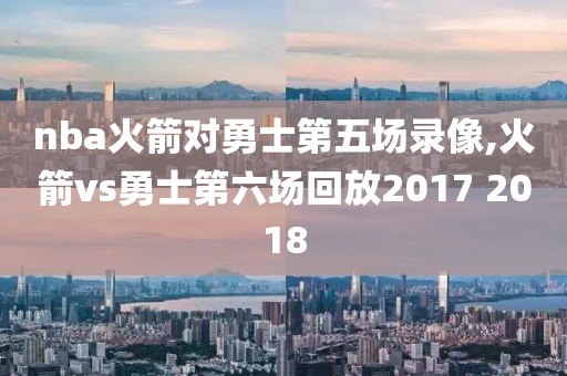 nba火箭对勇士第五场录像,火箭vs勇士第六场回放2017 2018