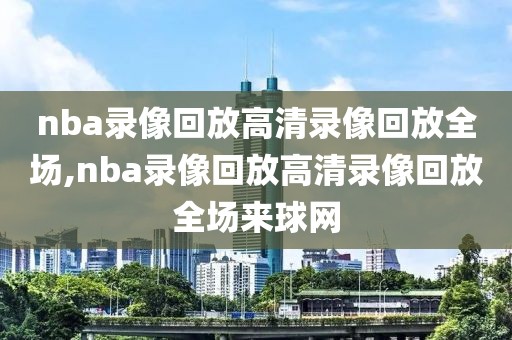 nba录像回放高清录像回放全场,nba录像回放高清录像回放全场来球网