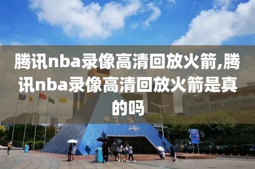 腾讯nba录像高清回放火箭,腾讯nba录像高清回放火箭是真的吗