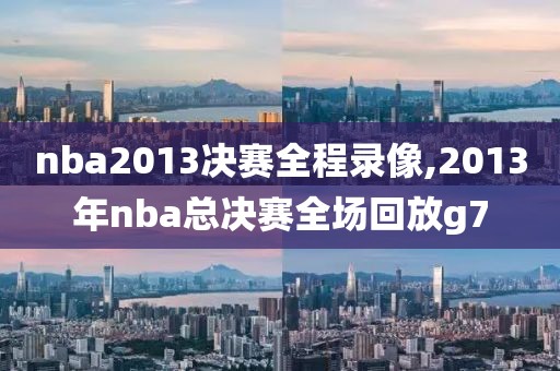 nba2013决赛全程录像,2013年nba总决赛全场回放g7