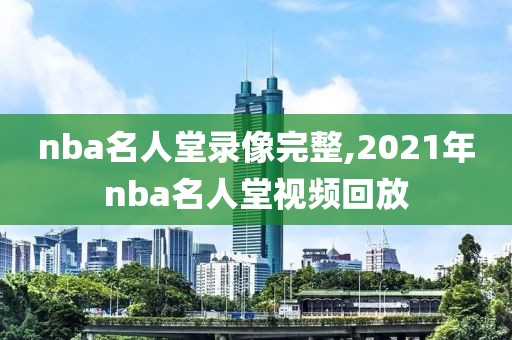 nba名人堂录像完整,2021年nba名人堂视频回放